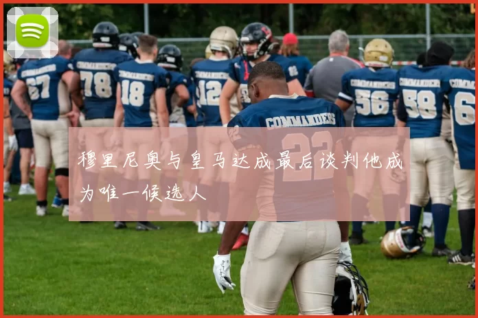 穆里尼奥与皇马达成最后谈判他成为唯一候选人