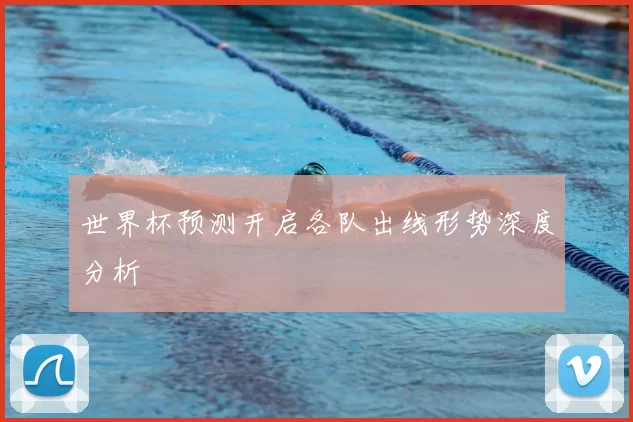 世界杯预测开启各队出线形势深度分析
