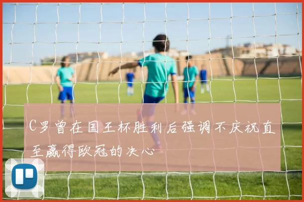 C罗曾在国王杯胜利后强调不庆祝直至赢得欧冠的决心