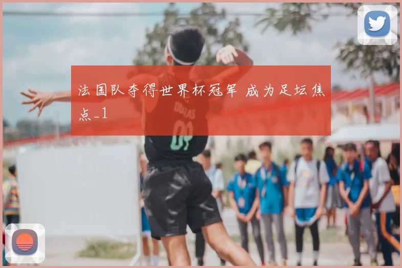 法国队夺得世界杯冠军 成为足坛焦点_1