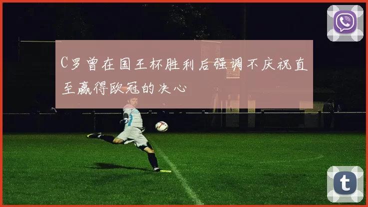 C罗曾在国王杯胜利后强调不庆祝直至赢得欧冠的决心