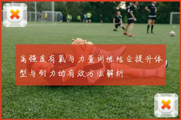 高强度有氧与力量训练结合提升体型与耐力的有效方法解析
