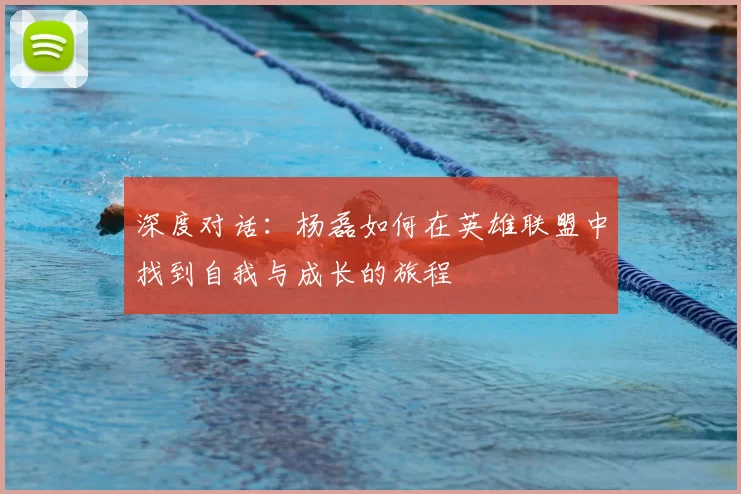 深度对话:杨磊如何在英雄联盟中找到自我与成长的旅程