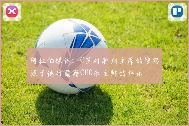 阿拉伯媒体:C罗对胜利主席的愤怒源于他对葡籍CEO和主帅的评论