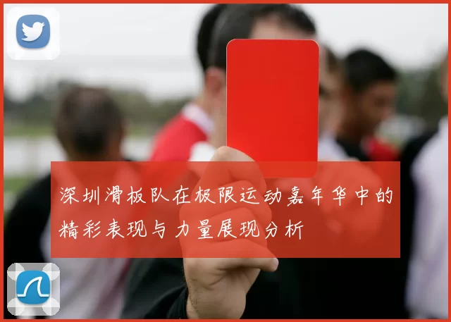 深圳滑板队在极限运动嘉年华中的精彩表现与力量展现分析