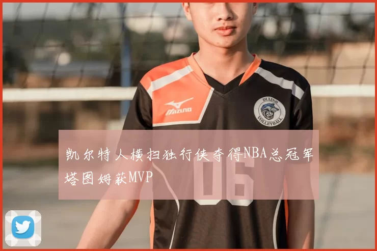 凯尔特人横扫独行侠夺得NBA总冠军塔图姆获MVP