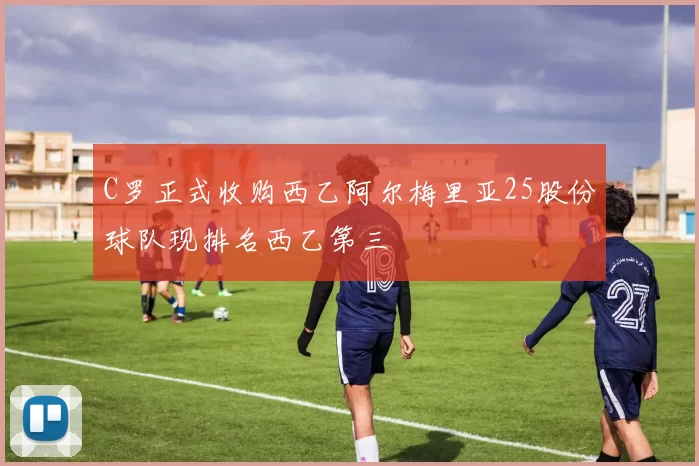 C罗正式收购西乙阿尔梅里亚25股份球队现排名西乙第三