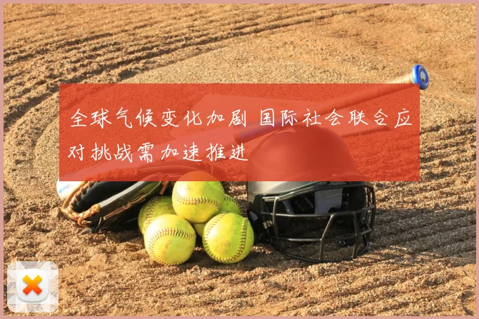 全球气候变化加剧 国际社会联合应对挑战需加速推进