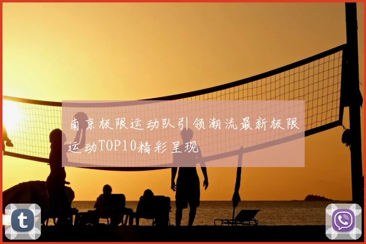 南京极限运动队引领潮流最新极限运动TOP10精彩呈现