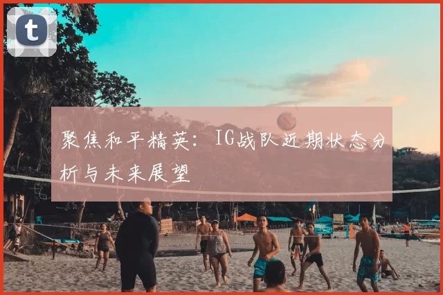 聚焦和平精英:IG战队近期状态分析与未来展望