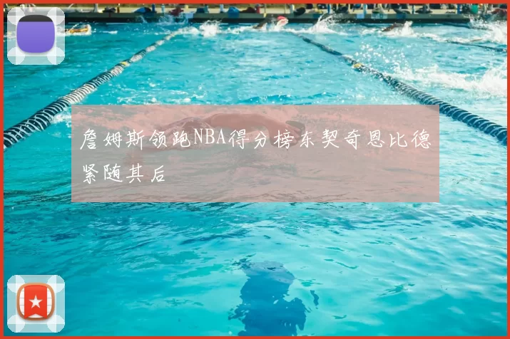 詹姆斯领跑NBA得分榜东契奇恩比德紧随其后