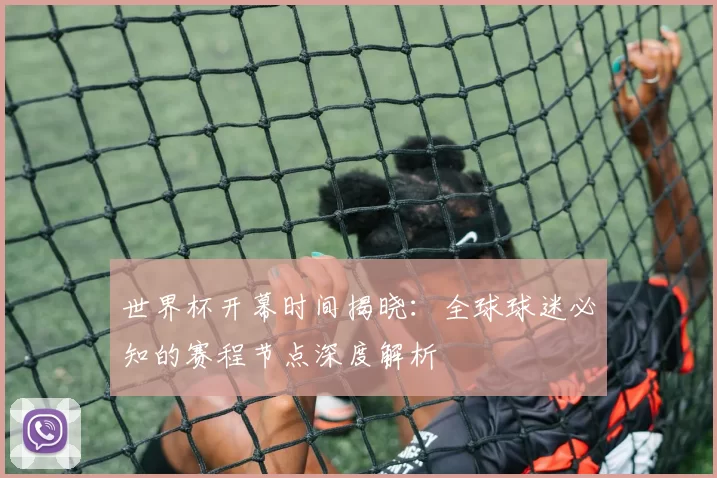 世界杯开幕时间揭晓：全球球迷必知的赛程节点深度解析