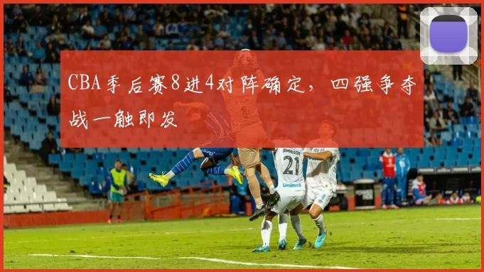 CBA季后赛8进4对阵确定，四强争夺战一触即发