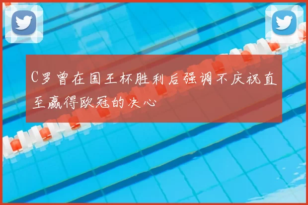 C罗曾在国王杯胜利后强调不庆祝直至赢得欧冠的决心