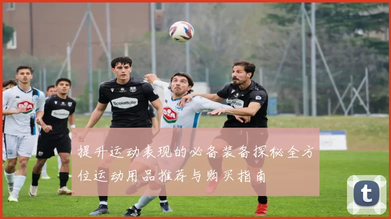 提升运动表现的必备装备探秘全方位运动用品推荐与购买指南