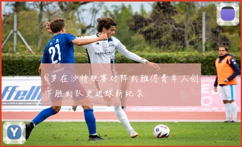 C罗在沙特联赛对阵利雅得青年人创下胜利队史进球新纪录