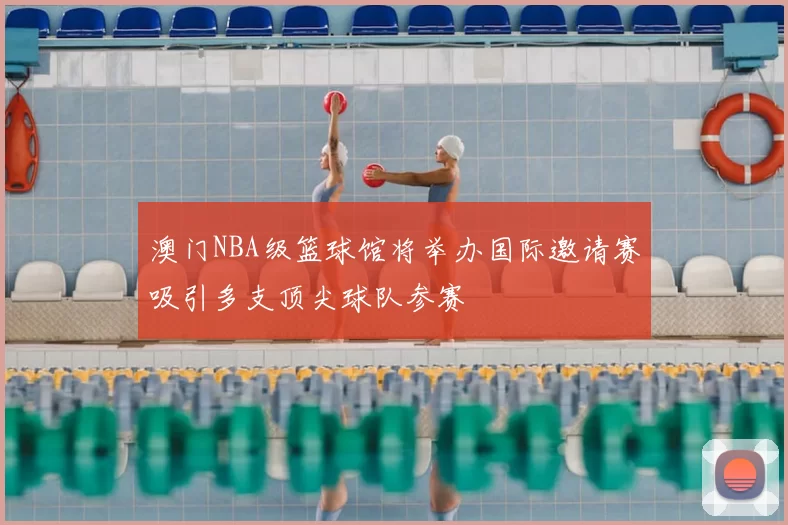 澳门NBA级篮球馆将举办国际邀请赛吸引多支顶尖球队参赛