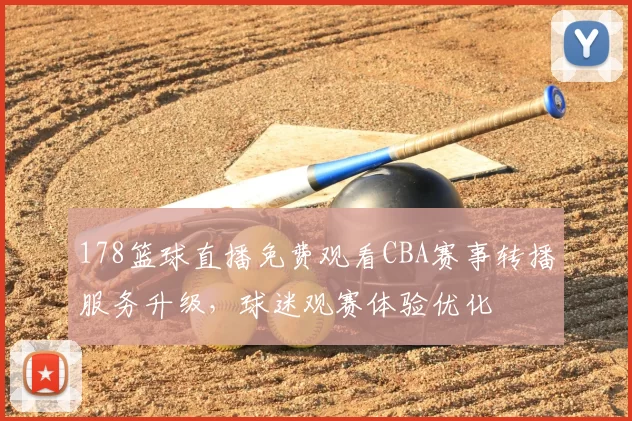 178篮球直播免费观看CBA赛事转播服务升级，球迷观赛体验优化