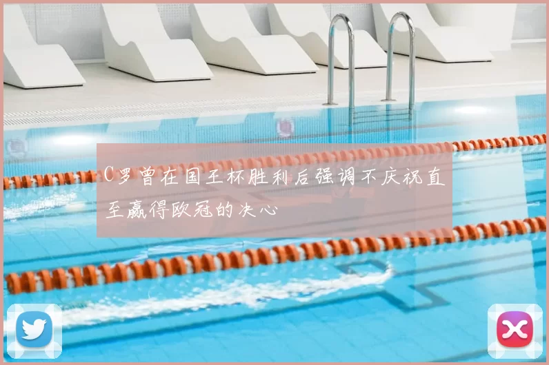 C罗曾在国王杯胜利后强调不庆祝直至赢得欧冠的决心