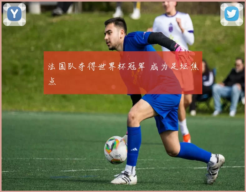 法国队夺得世界杯冠军 成为足坛焦点