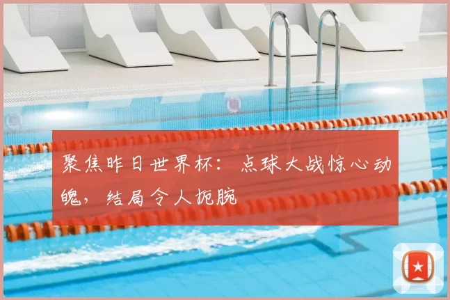 聚焦昨日世界杯：点球大战惊心动魄，结局令人扼腕