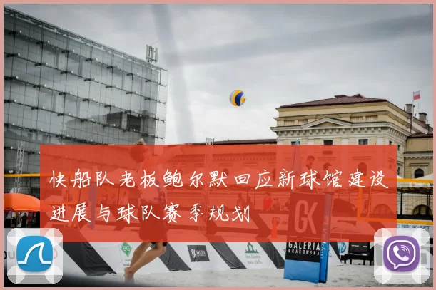 快船队老板鲍尔默回应新球馆建设进展与球队赛季规划