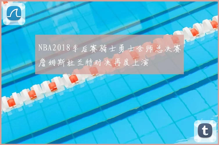 NBA2018季后赛骑士勇士会师总决赛詹姆斯杜兰特对决再度上演