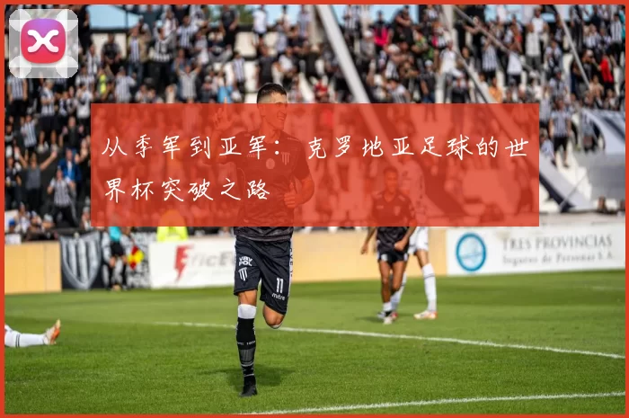 从季军到亚军:克罗地亚足球的世界杯突破之路