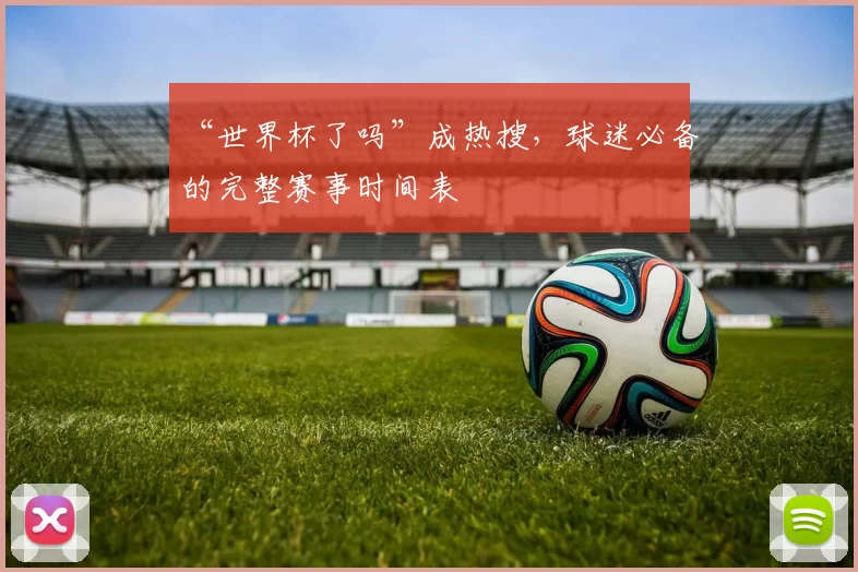 “世界杯了吗”成热搜，球迷必备的完整赛事时间表