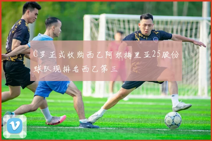 C罗正式收购西乙阿尔梅里亚25股份球队现排名西乙第三