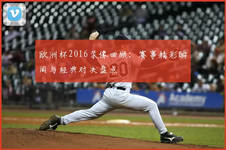 欧洲杯2016录像回顾:赛事精彩瞬间与经典对决盘点