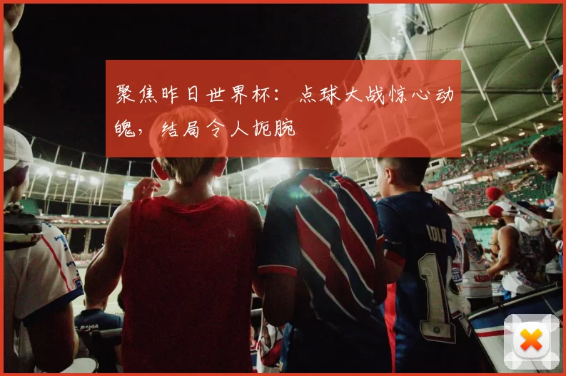 聚焦昨日世界杯：点球大战惊心动魄，结局令人扼腕