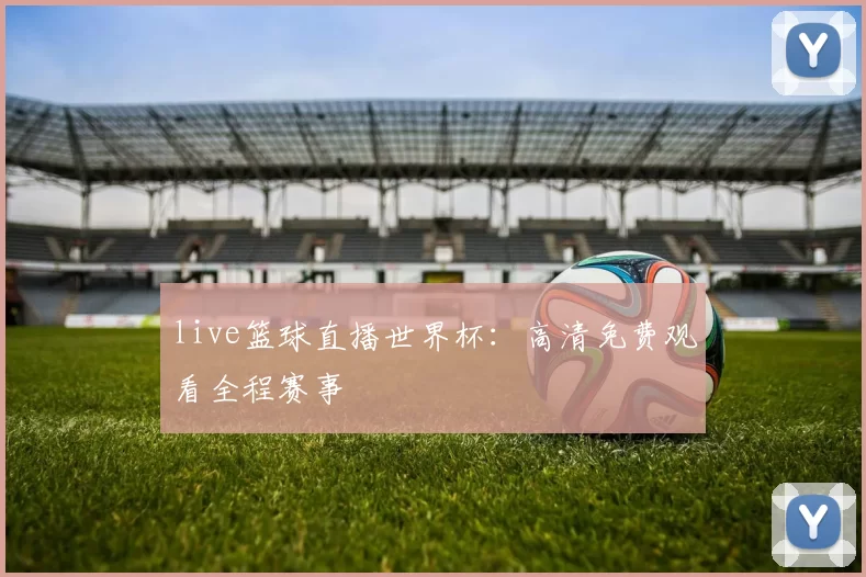 live篮球直播世界杯:高清免费观看全程赛事