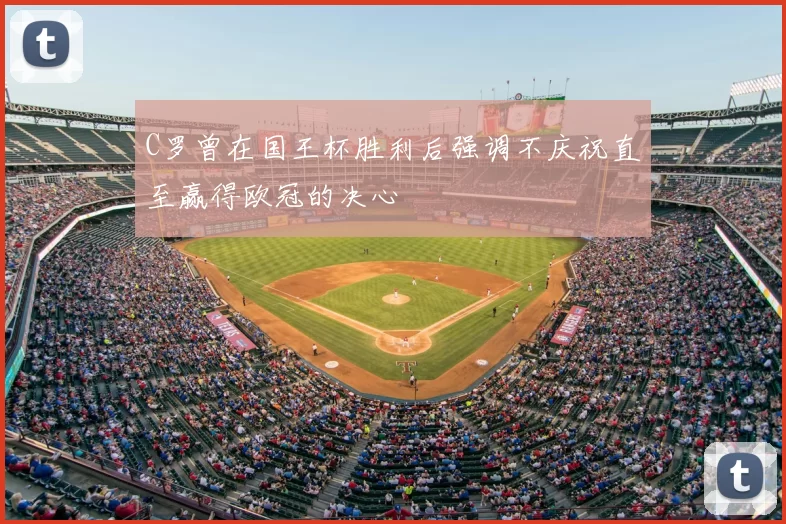 C罗曾在国王杯胜利后强调不庆祝直至赢得欧冠的决心