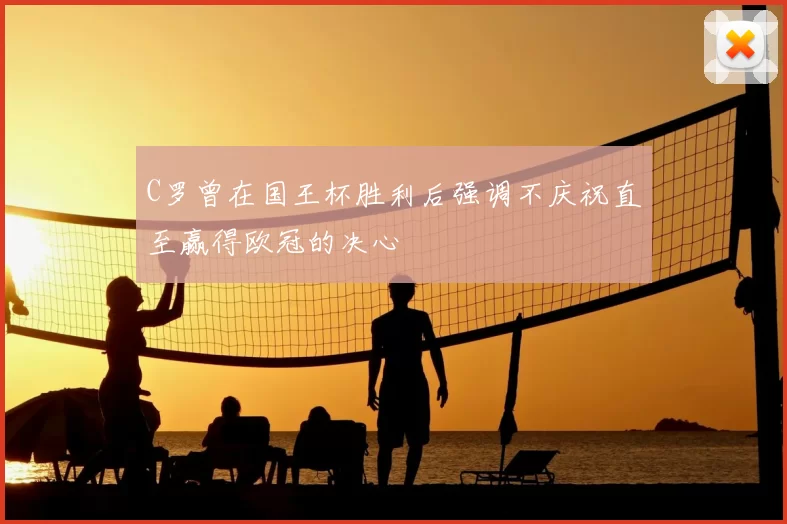 C罗曾在国王杯胜利后强调不庆祝直至赢得欧冠的决心