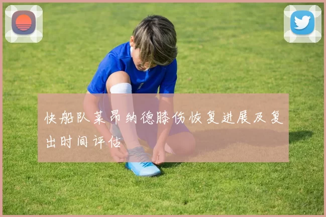 快船队莱昂纳德膝伤恢复进展及复出时间评估