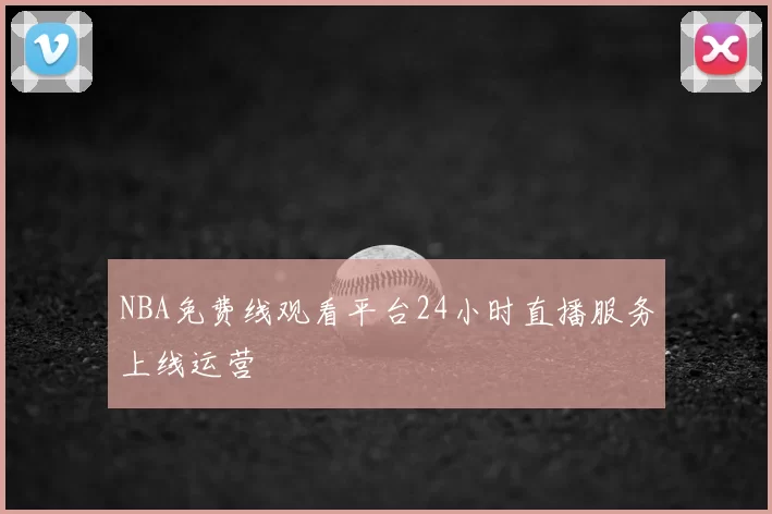 NBA免费线观看平台24小时直播服务上线运营
