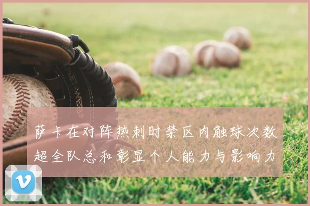萨卡在对阵热刺时禁区内触球次数超全队总和彰显个人能力与影响力