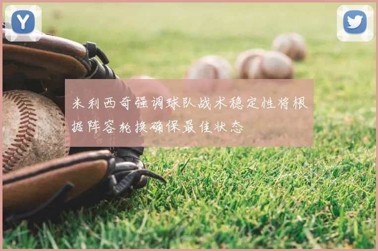 米利西奇强调球队战术稳定性将根据阵容轮换确保最佳状态