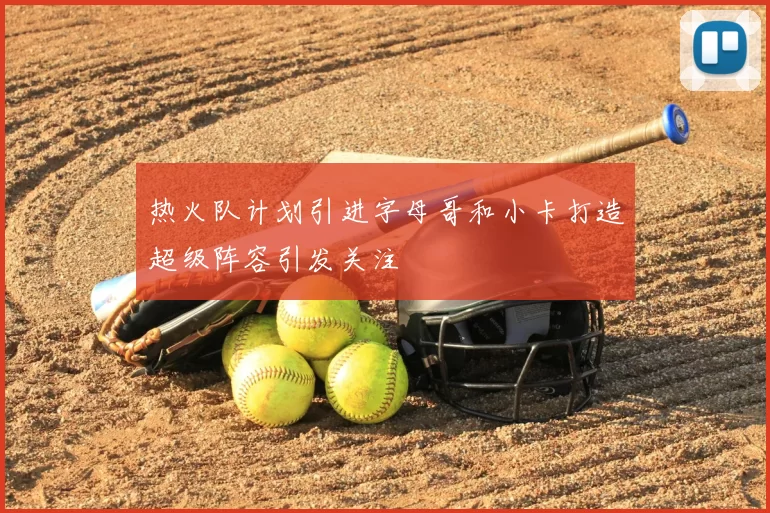 热火队计划引进字母哥和小卡打造超级阵容引发关注