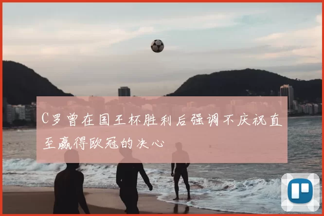 C罗曾在国王杯胜利后强调不庆祝直至赢得欧冠的决心