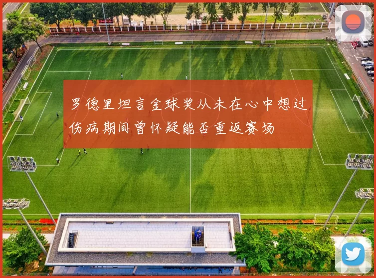 罗德里坦言金球奖从未在心中想过伤病期间曾怀疑能否重返赛场