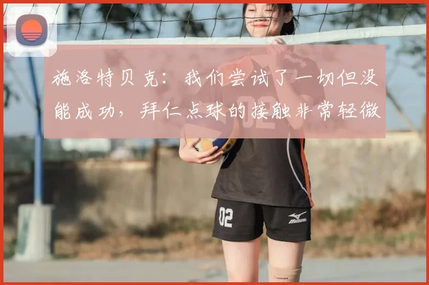 施洛特贝克：我们尝试了一切但没能成功，拜仁点球的接触非常轻微