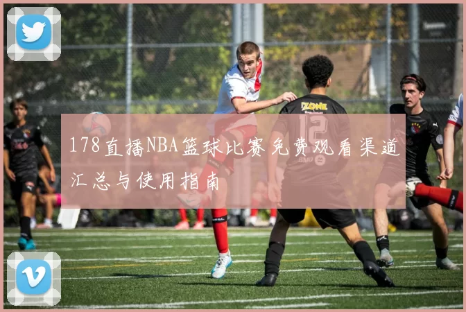 178直播NBA篮球比赛免费观看渠道汇总与使用指南