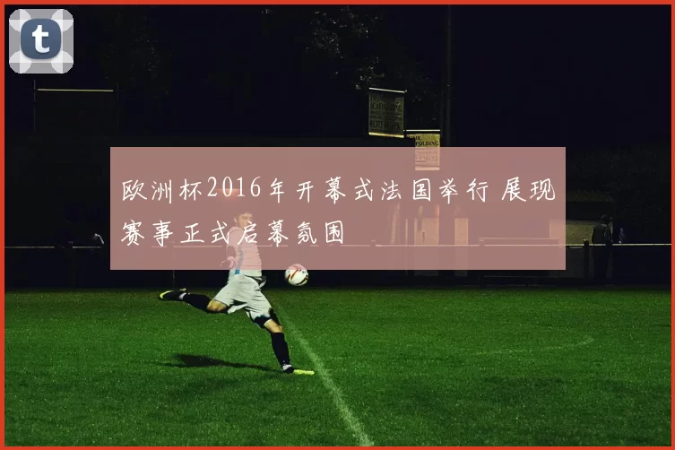 欧洲杯2016年开幕式法国举行 展现赛事正式启幕氛围