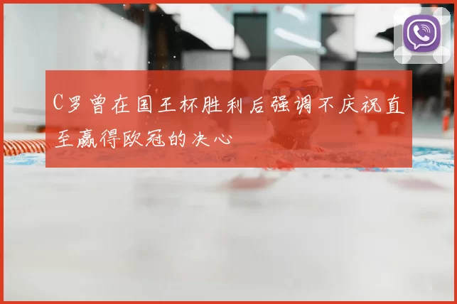 C罗曾在国王杯胜利后强调不庆祝直至赢得欧冠的决心
