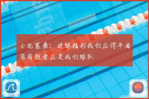 小孔塞桑：进球精彩我们应得平局若有胜者应是我们球队