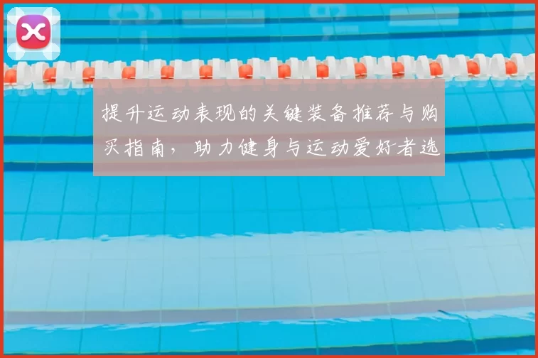 提升运动表现的关键装备推荐与购买指南,助力健身与运动爱好者选择最佳配件