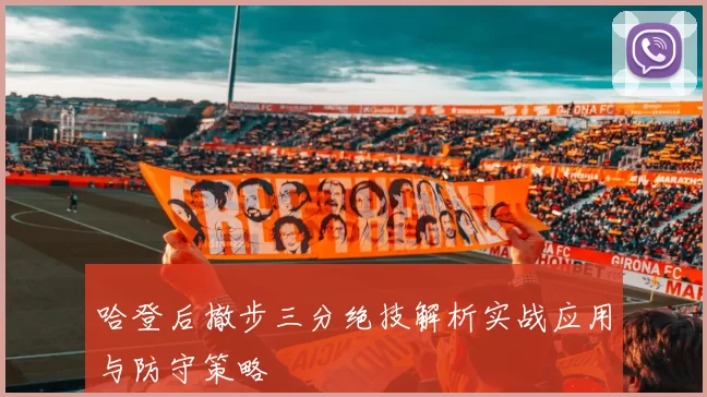 哈登后撤步三分绝技解析实战应用与防守策略
