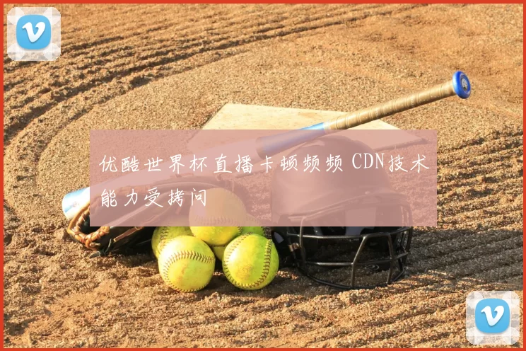 优酷世界杯直播卡顿频频 CDN技术能力受拷问